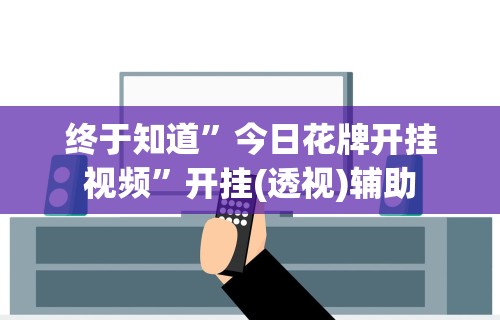 终于知道”今日花牌开挂视频	”开挂(透视)辅助