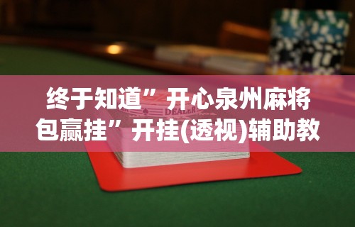 终于知道	”开心泉州麻将包赢挂”开挂(透视)辅助教程