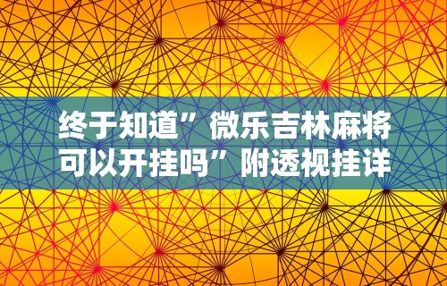 终于知道”微乐吉林麻将可以开挂吗	”附透视挂详细教程