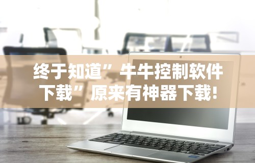 终于知道”牛牛控制软件下载”原来有神器下载!