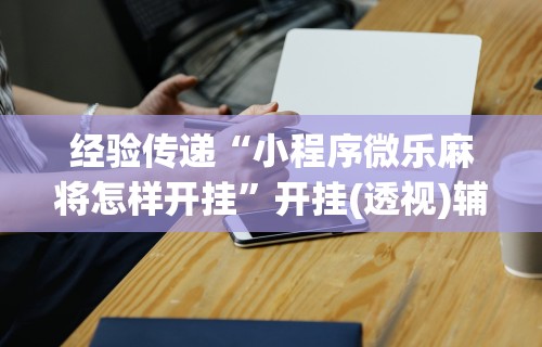 经验传递“小程序微乐麻将怎样开挂”开挂(透视)辅助神器