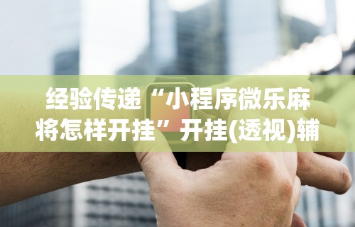 经验传递“小程序微乐麻将怎样开挂”开挂(透视)辅助神器