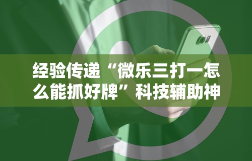 经验传递“微乐三打一怎么能抓好牌”科技辅助神器手机版教程