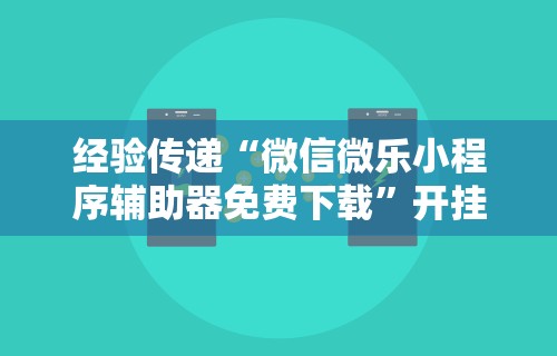 经验传递“微信微乐小程序辅助器免费下载	”开挂辅助脚本+详细