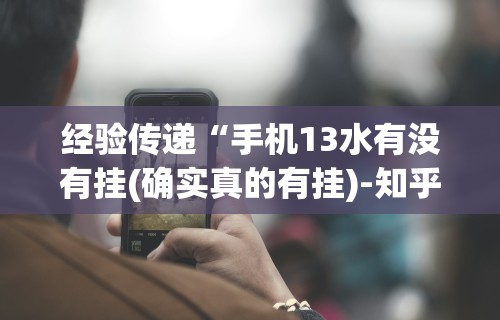 经验传递“手机13水有没有挂(确实真的有挂)-知乎 经验传递“手机13水有没有挂(确实真的有挂)-知乎