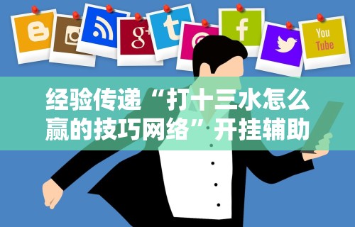 经验传递“打十三水怎么赢的技巧网络”开挂辅助详细步骤