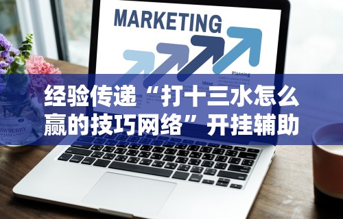 经验传递“打十三水怎么赢的技巧网络”开挂辅助详细步骤