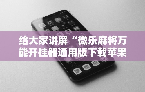给大家讲解“微乐麻将万能开挂器通用版下载苹果手机”有挂详细开挂教程