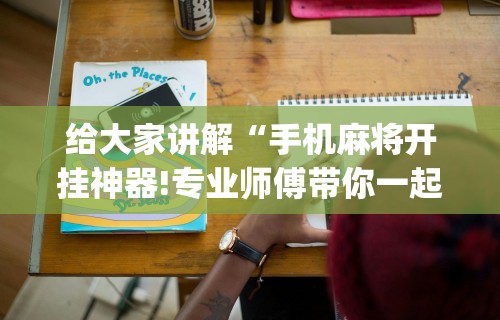 给大家讲解“手机麻将开挂神器!专业师傅带你一起了解(确实有挂)