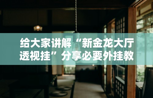 给大家讲解“新金龙大厅透视挂	”分享必要外挂教程