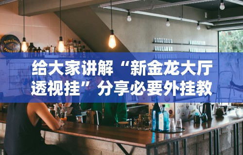 给大家讲解“新金龙大厅透视挂”分享必要外挂教程