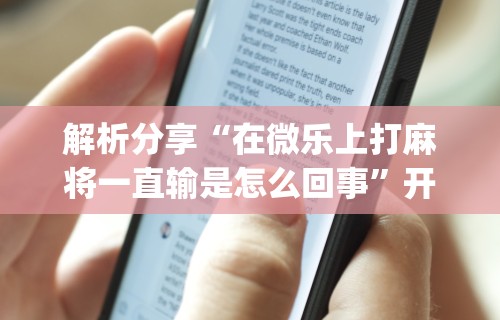 解析分享“在微乐上打麻将一直输是怎么回事”开挂(透视)辅助教程