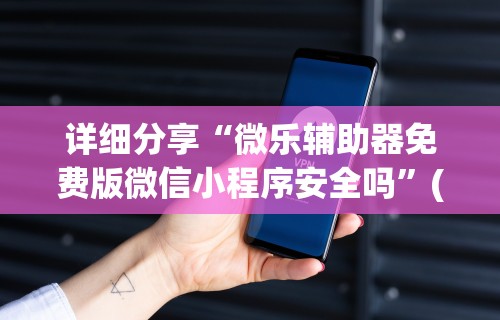 详细分享“微乐辅助器免费版微信小程序安全吗	”(助赢详细开挂教程)