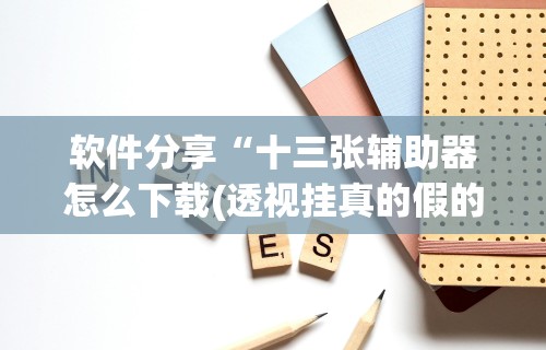 软件分享“十三张辅助器怎么下载(透视挂真的假的)