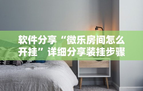 软件分享“微乐房间怎么开挂”详细分享装挂步骤教程