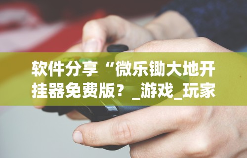 软件分享“微乐锄大地开挂器免费版?_游戏_玩家_工具 软件分享“微乐锄大地开挂器免费版?_游戏_玩家_工具