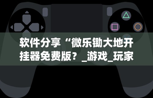 软件分享“微乐锄大地开挂器免费版?_游戏_玩家_工具 软件分享“微乐锄大地开挂器免费版?_游戏_玩家_工具
