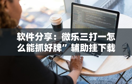 软件分享：微乐三打一怎么能抓好牌”辅助挂下载