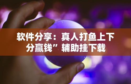 软件分享：真人打鱼上下分赢钱”辅助挂下载