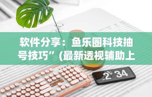 软件分享：鱼乐圈科技抽号技巧	”(最新透视辅助上线)