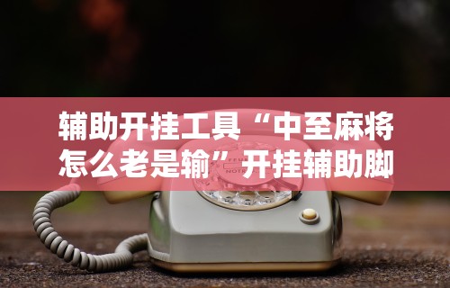 辅助开挂工具“中至麻将怎么老是输”开挂辅助脚本+详细开挂安装教程