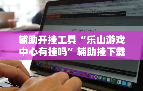 辅助开挂工具“乐山游戏中心有挂吗”辅助挂下载
