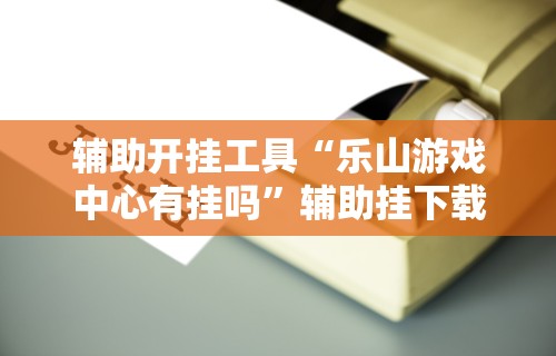 辅助开挂工具“乐山游戏中心有挂吗	”辅助挂下载
