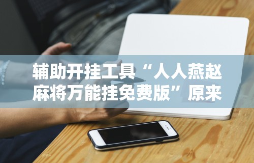 辅助开挂工具“人人燕赵麻将万能挂免费版	”原来有神器下载!