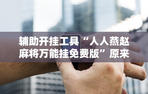 辅助开挂工具“人人燕赵麻将万能挂免费版”原来有神器下载!