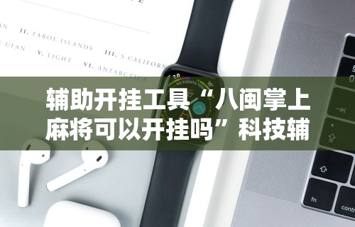 辅助开挂工具“八闽掌上麻将可以开挂吗	”科技辅助神器手机
