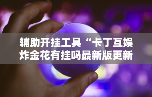 辅助开挂工具“卡丁互娱炸金花有挂吗最新版更新内容”通用版下载教程！