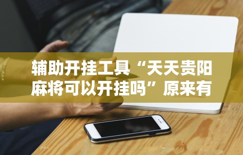 辅助开挂工具“天天贵阳麻将可以开挂吗	”原来有神器下载!