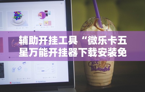 辅助开挂工具“微乐卡五星万能开挂器下载安装免费”开挂辅助软件教程
