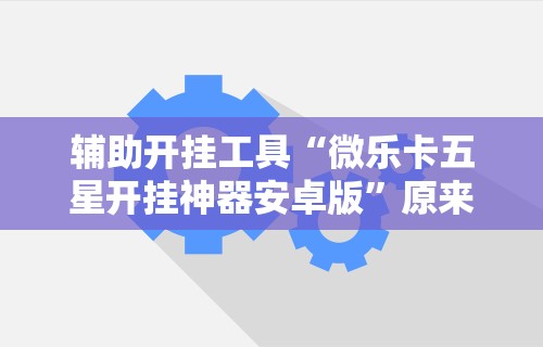 辅助开挂工具“微乐卡五星开挂神器安卓版	”原来可以开挂