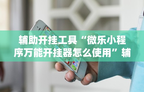 辅助开挂工具“微乐小程序万能开挂器怎么使用	”辅助挂下载”(最新开挂教程)