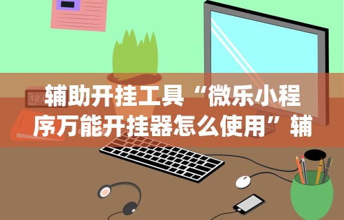 辅助开挂工具“微乐小程序万能开挂器怎么使用”辅助挂下载”(最新开挂教程)