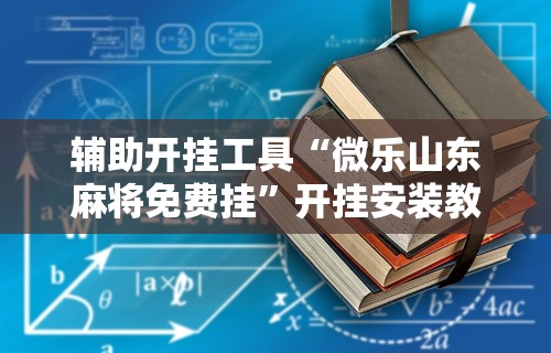 辅助开挂工具“微乐山东麻将免费挂”开挂安装教程