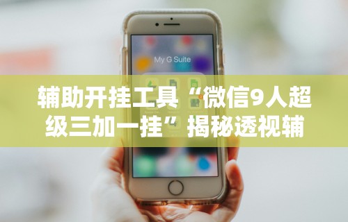 辅助开挂工具“微信9人超级三加一挂	”揭秘透视辅助万能挂