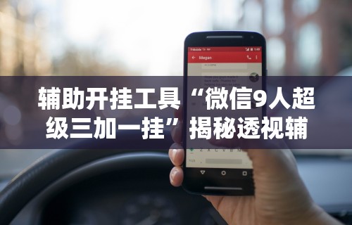 辅助开挂工具“微信9人超级三加一挂”揭秘透视辅助万能挂
