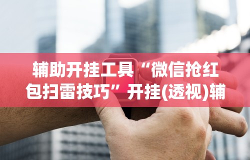 辅助开挂工具“微信抢红包扫雷技巧”开挂(透视)辅助神器