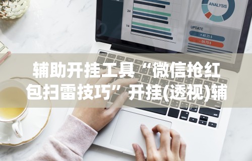 辅助开挂工具“微信抢红包扫雷技巧	”开挂(透视)辅助神器