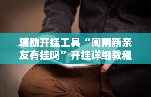 辅助开挂工具“闽南新亲友有挂吗”开挂详细教程