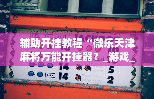 辅助开挂教程“微乐天津麻将万能开挂器?_游戏_玩家_工具 辅助开挂教程“微乐天津麻将万能开挂器?_游戏_玩家_工具