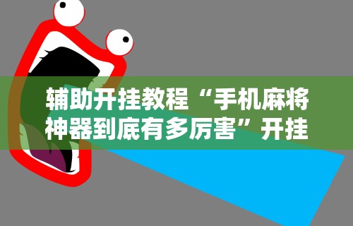 辅助开挂教程“手机麻将神器到底有多厉害	”开挂科技辅助神器手机