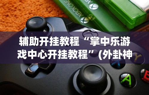 辅助开挂教程“掌中乐游戏中心开挂教程”(外卦神器下载)