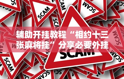 辅助开挂教程“相约十三张麻将挂”分享必要外挂教程