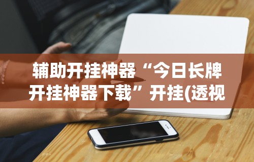 辅助开挂神器“今日长牌开挂神器下载	”开挂(透视)辅助