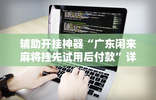 辅助开挂神器“广东闲来麻将挂先试用后付款”详细辅助软件教程