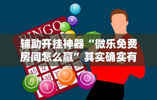 辅助开挂神器“微乐免费房间怎么赢	”其实确实有挂