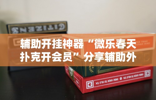 辅助开挂神器“微乐春天扑克开会员”分享辅助外挂教程
